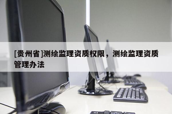 [貴州省]測繪監(jiān)理資質(zhì)權(quán)限，測繪監(jiān)理資質(zhì)管理辦法