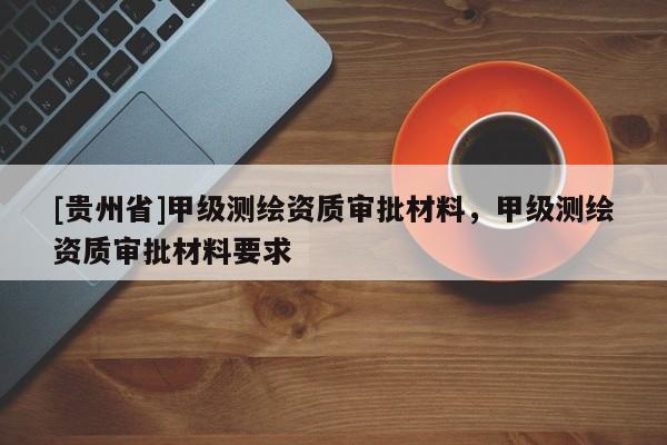 [貴州省]甲級(jí)測(cè)繪資質(zhì)審批材料，甲級(jí)測(cè)繪資質(zhì)審批材料要求