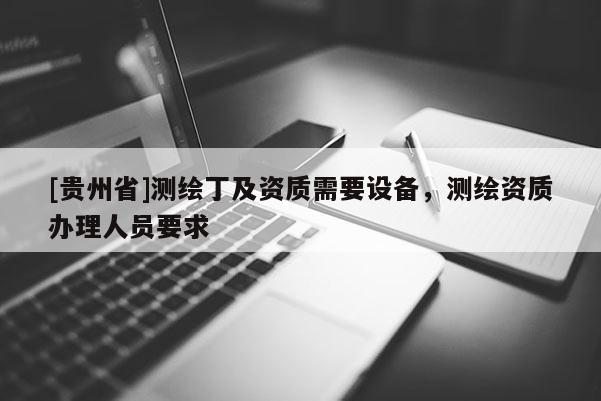 [貴州省]測繪丁及資質(zhì)需要設(shè)備，測繪資質(zhì)辦理人員要求