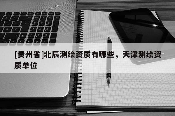[貴州省]北辰測繪資質(zhì)有哪些，天津測繪資質(zhì)單位