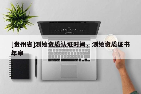 [貴州省]測繪資質(zhì)認證時間，測繪資質(zhì)證書年審