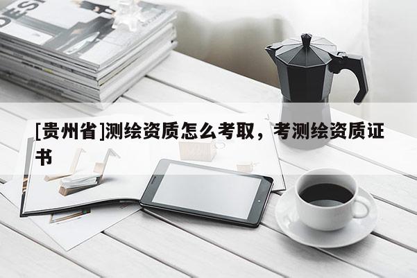 [貴州省]測繪資質(zhì)怎么考取，考測繪資質(zhì)證書