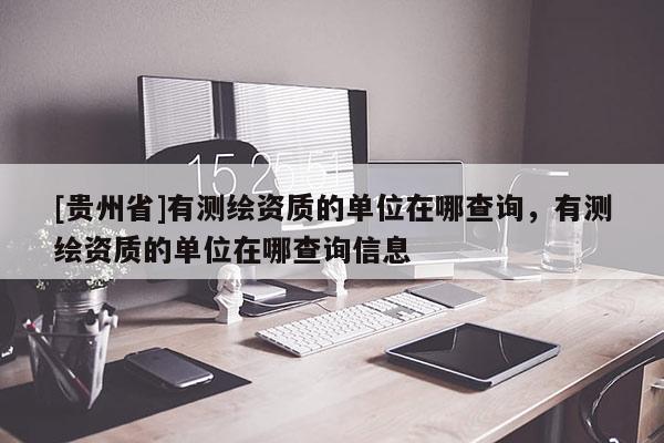 [貴州省]有測繪資質(zhì)的單位在哪查詢，有測繪資質(zhì)的單位在哪查詢信息