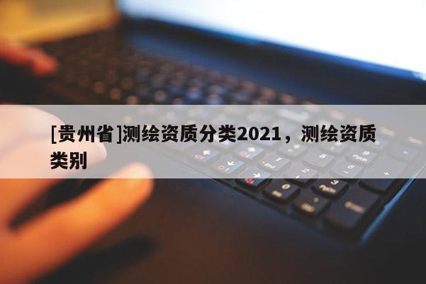 [貴州省]測(cè)繪資質(zhì)分類2021，測(cè)繪資質(zhì)類別