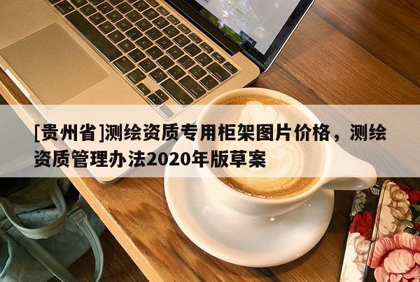 [貴州省]測繪資質(zhì)專用柜架圖片價格，測繪資質(zhì)管理辦法2020年版草案