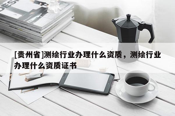 [貴州省]測繪行業(yè)辦理什么資質(zhì)，測繪行業(yè)辦理什么資質(zhì)證書