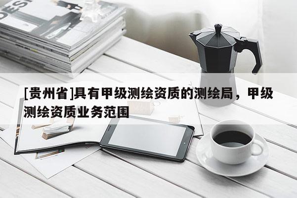 [貴州省]具有甲級測繪資質(zhì)的測繪局，甲級測繪資質(zhì)業(yè)務(wù)范圍