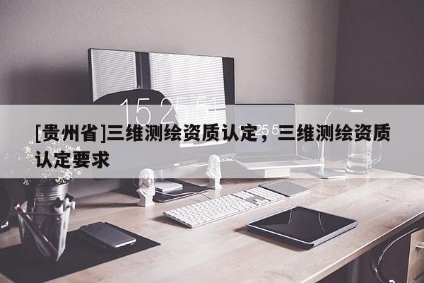 [貴州省]三維測(cè)繪資質(zhì)認(rèn)定，三維測(cè)繪資質(zhì)認(rèn)定要求