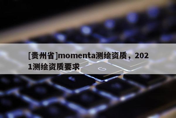 [貴州省]momenta測繪資質(zhì)，2021測繪資質(zhì)要求