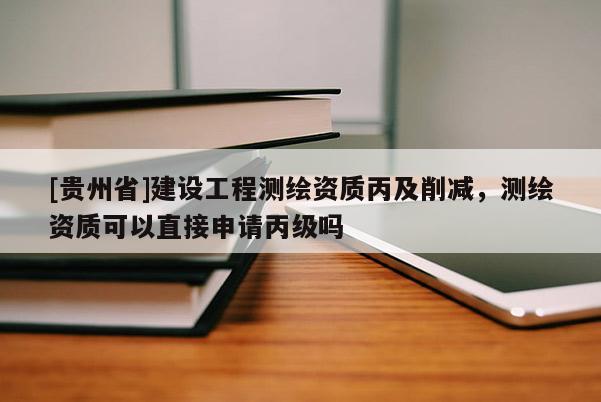 [貴州省]建設(shè)工程測繪資質(zhì)丙及削減，測繪資質(zhì)可以直接申請丙級嗎