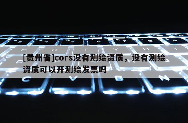 [貴州省]cors沒有測繪資質(zhì)，沒有測繪資質(zhì)可以開測繪發(fā)票嗎
