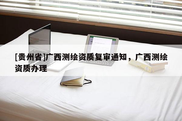 [貴州省]廣西測繪資質復審通知，廣西測繪資質辦理