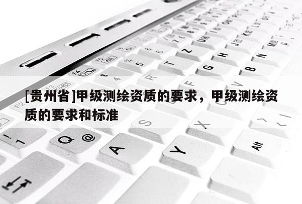 [貴州省]甲級測繪資質(zhì)的要求，甲級測繪資質(zhì)的要求和標(biāo)準(zhǔn)