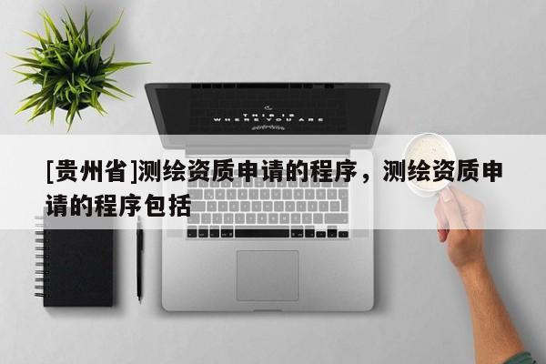 [貴州省]測繪資質(zhì)申請(qǐng)的程序，測繪資質(zhì)申請(qǐng)的程序包括