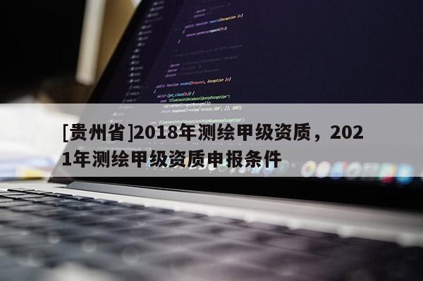[貴州省]2018年測(cè)繪甲級(jí)資質(zhì)，2021年測(cè)繪甲級(jí)資質(zhì)申報(bào)條件