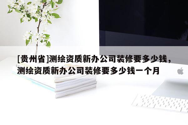 [貴州省]測繪資質(zhì)新辦公司裝修要多少錢，測繪資質(zhì)新辦公司裝修要多少錢一個月