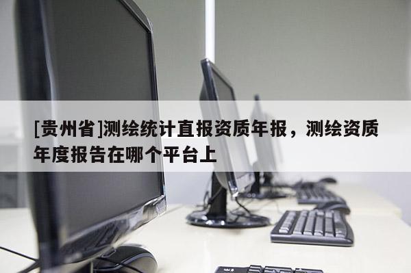 [貴州省]測(cè)繪統(tǒng)計(jì)直報(bào)資質(zhì)年報(bào)，測(cè)繪資質(zhì)年度報(bào)告在哪個(gè)平臺(tái)上