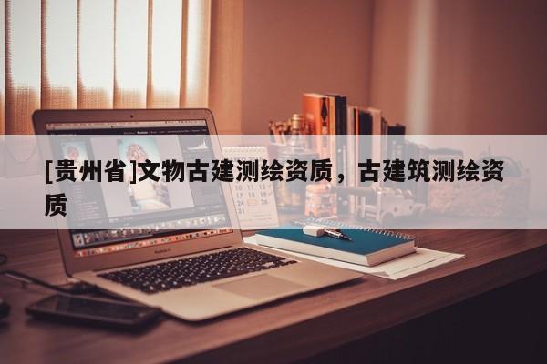 [貴州省]文物古建測(cè)繪資質(zhì)，古建筑測(cè)繪資質(zhì)