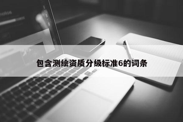 包含測(cè)繪資質(zhì)分級(jí)標(biāo)準(zhǔn)6的詞條