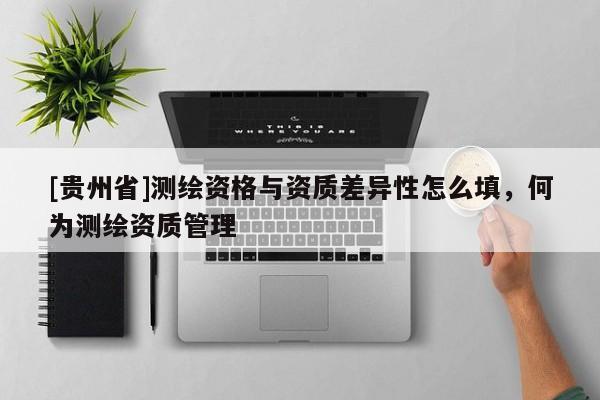 [貴州省]測繪資格與資質(zhì)差異性怎么填，何為測繪資質(zhì)管理