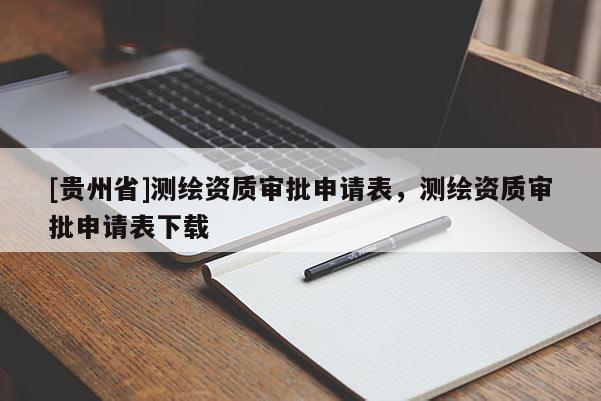 [貴州省]測繪資質(zhì)審批申請表，測繪資質(zhì)審批申請表下載