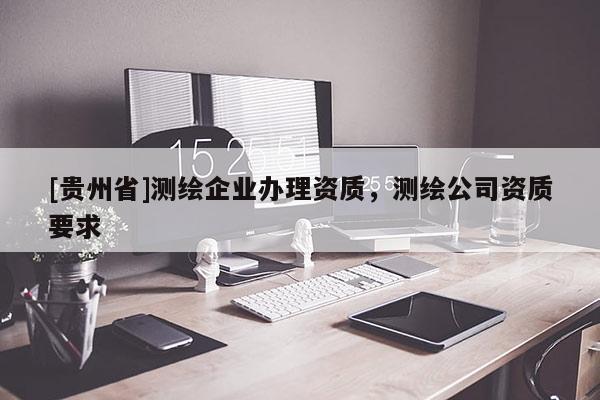 [貴州省]測繪企業(yè)辦理資質(zhì)，測繪公司資質(zhì)要求