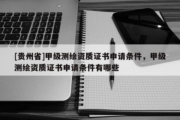 [貴州省]甲級測繪資質證書申請條件，甲級測繪資質證書申請條件有哪些