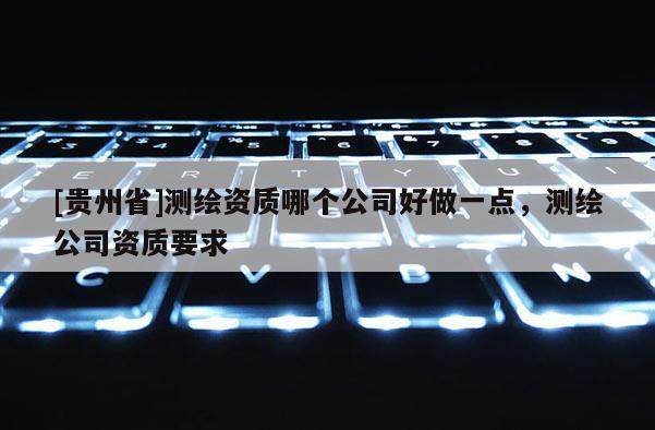 [貴州省]測繪資質哪個公司好做一點，測繪公司資質要求