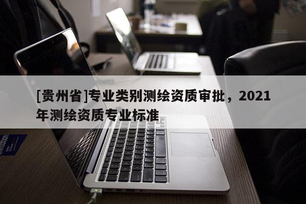 [貴州省]專業(yè)類別測(cè)繪資質(zhì)審批，2021年測(cè)繪資質(zhì)專業(yè)標(biāo)準(zhǔn)