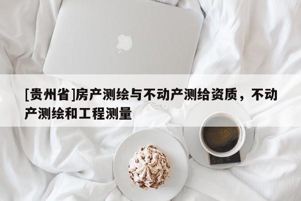 [貴州省]房產測繪與不動產測給資質，不動產測繪和工程測量