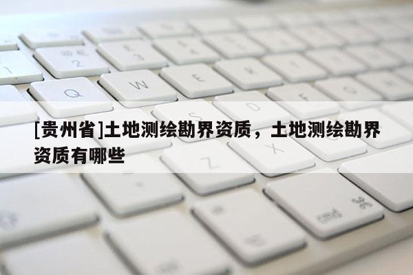 [貴州省]土地測(cè)繪勘界資質(zhì)，土地測(cè)繪勘界資質(zhì)有哪些