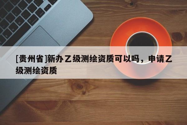 [貴州省]新辦乙級測繪資質(zhì)可以嗎，申請乙級測繪資質(zhì)