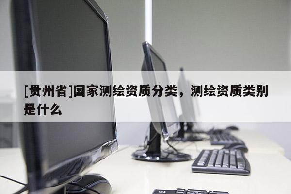 [貴州省]國家測繪資質(zhì)分類，測繪資質(zhì)類別是什么