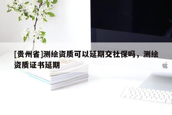 [貴州省]測(cè)繪資質(zhì)可以延期交社保嗎，測(cè)繪資質(zhì)證書延期