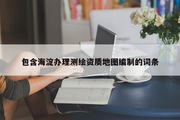 包含海淀辦理測繪資質地圖編制的詞條
