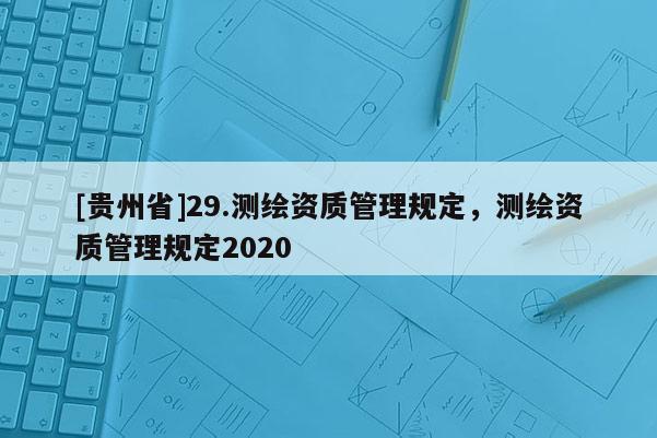 [貴州省]29.測繪資質管理規(guī)定，測繪資質管理規(guī)定2020