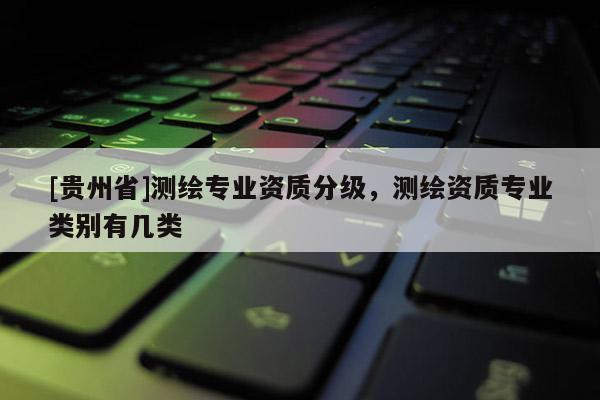 [貴州省]測繪專業(yè)資質(zhì)分級，測繪資質(zhì)專業(yè)類別有幾類