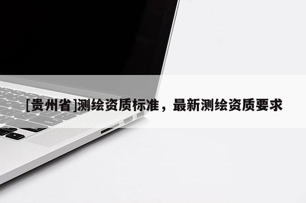 [貴州省]測繪資質(zhì)標(biāo)準(zhǔn)，最新測繪資質(zhì)要求