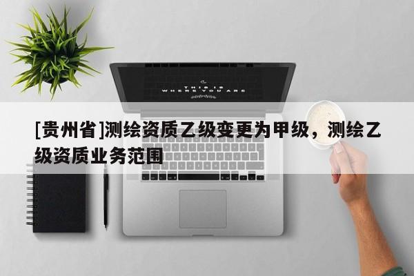 [貴州省]測(cè)繪資質(zhì)乙級(jí)變更為甲級(jí)，測(cè)繪乙級(jí)資質(zhì)業(yè)務(wù)范圍