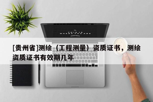 [貴州省]測繪（工程測量）資質證書，測繪資質證書有效期幾年