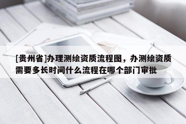 [貴州省]辦理測繪資質(zhì)流程圖，辦測繪資質(zhì)需要多長時間什么流程在哪個部門審批