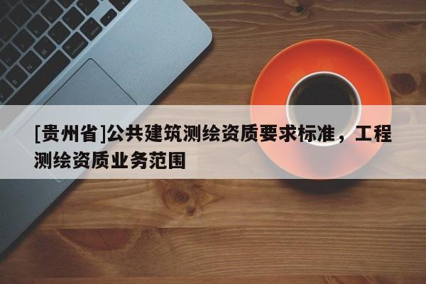 [貴州省]公共建筑測繪資質(zhì)要求標準，工程測繪資質(zhì)業(yè)務范圍