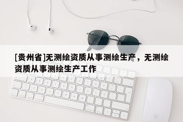 [貴州省]無(wú)測(cè)繪資質(zhì)從事測(cè)繪生產(chǎn)，無(wú)測(cè)繪資質(zhì)從事測(cè)繪生產(chǎn)工作