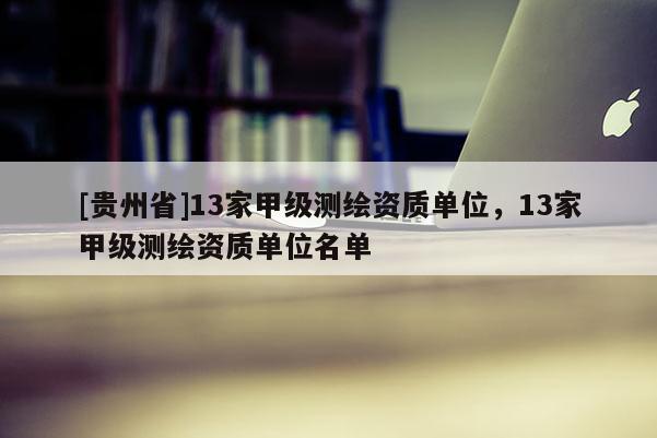 [貴州省]13家甲級測繪資質(zhì)單位，13家甲級測繪資質(zhì)單位名單