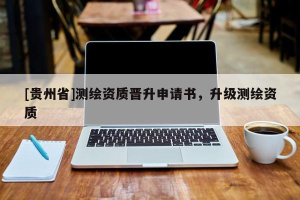 [貴州省]測繪資質(zhì)晉升申請書，升級測繪資質(zhì)