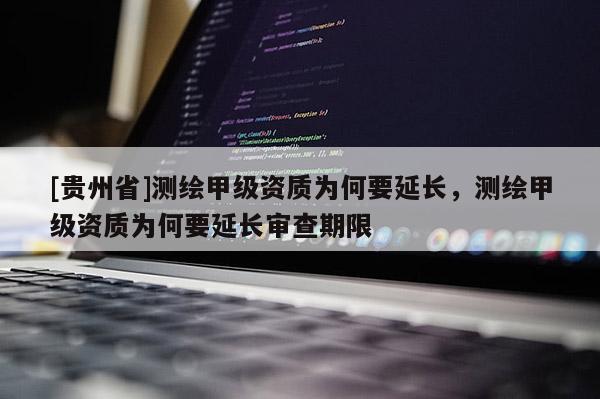 [貴州省]測繪甲級資質(zhì)為何要延長，測繪甲級資質(zhì)為何要延長審查期限