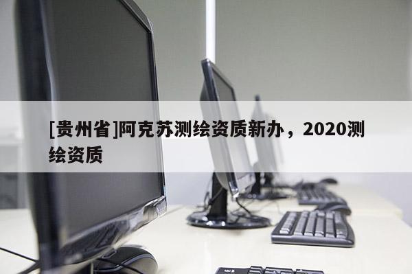 [貴州省]阿克蘇測繪資質(zhì)新辦，2020測繪資質(zhì)