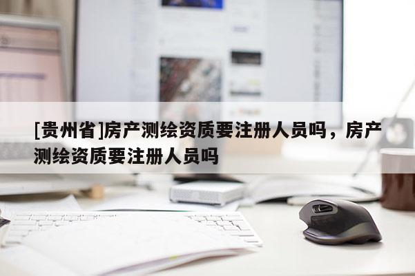 [貴州省]房產(chǎn)測繪資質(zhì)要注冊人員嗎，房產(chǎn)測繪資質(zhì)要注冊人員嗎