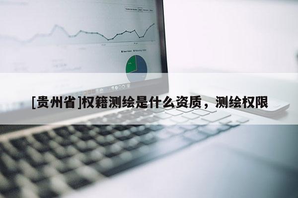 [貴州省]權(quán)籍測(cè)繪是什么資質(zhì)，測(cè)繪權(quán)限