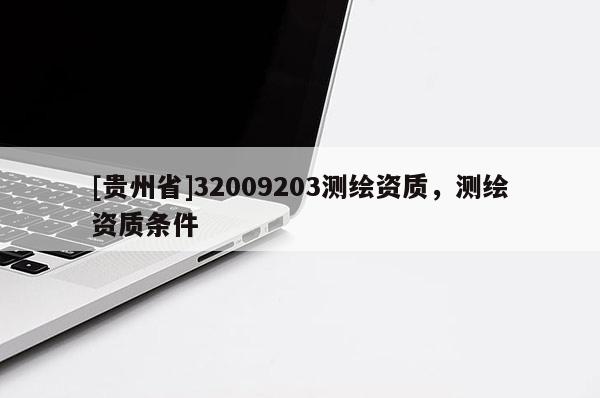 [貴州省]32009203測(cè)繪資質(zhì)，測(cè)繪資質(zhì)條件
